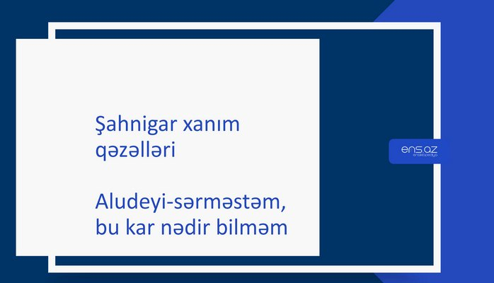 Şahnigar xanım - Aludeyi-sərməstəm, bu kar nədir bilməm