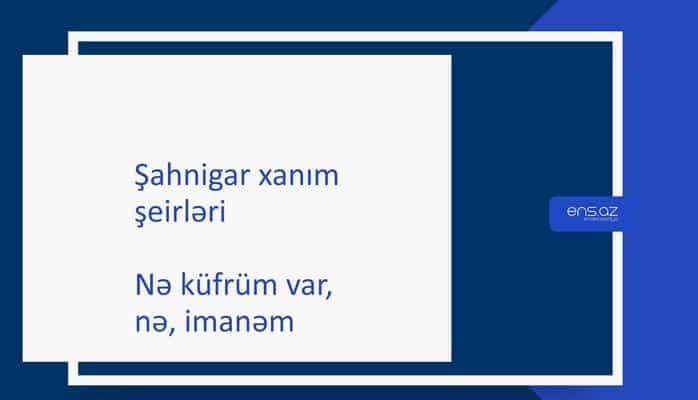 Şahnigar xanım - Nə küfrüm var, nə, imanəm