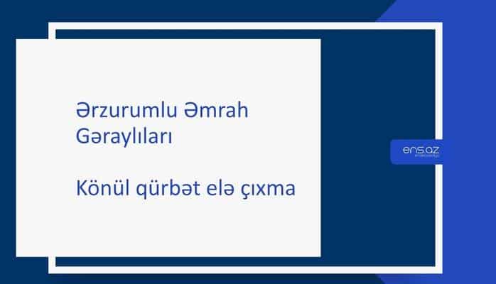 Ərzurumlu Əmrah - Könül qürbət elə çıxma