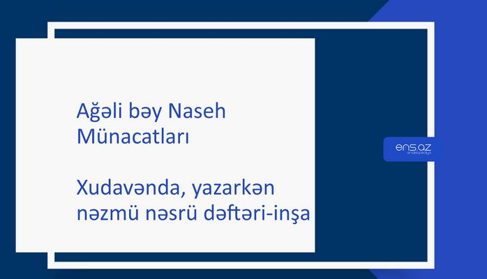 Ağəli bəy Naseh - Xudavənda, yazarkən nəzmü nəsrü dəftəri-inşa